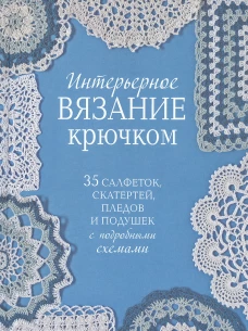 Интерьерное вязание крючком. 35 салфеток, скатертей, пледов и подушек с подробными схемам 