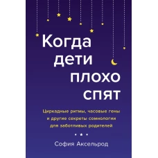 Когда дети плохо спят. Циркадные ритмы, часовые гены и другие секреты сомнологии для заботливых роди