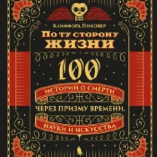 По ту сторону жизни. 100 историй о смерти через призму времени, науки и искусства. (золот. тиснен.). Пиковер К.