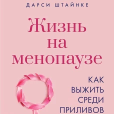 Жизнь на менопаузе. Как выжить среди приливов и бурь