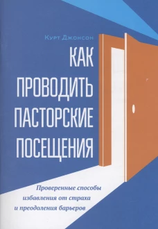 Как проводить пасторские посещения. Проверенные способы избавления от страха и преодоления барьеров. Джонсон К.