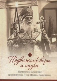 Подвижник веры и науки. Пастырское служение архиепископа Луки (Войно-Ясенецкого). Орабей Г.Н., иерей