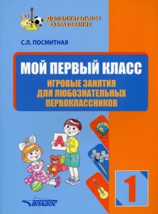 Мой первый класс. Игровые занятия для любознательных первоклассников. Учебное пособие для внеклассной работы с учащимися 1 классов общеобраз-ых школ. Посмитная С.Л.