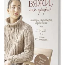 Вяжи как профи! Свитеры, пуловеры, кардиганы: более 25 моделей. Спицы.