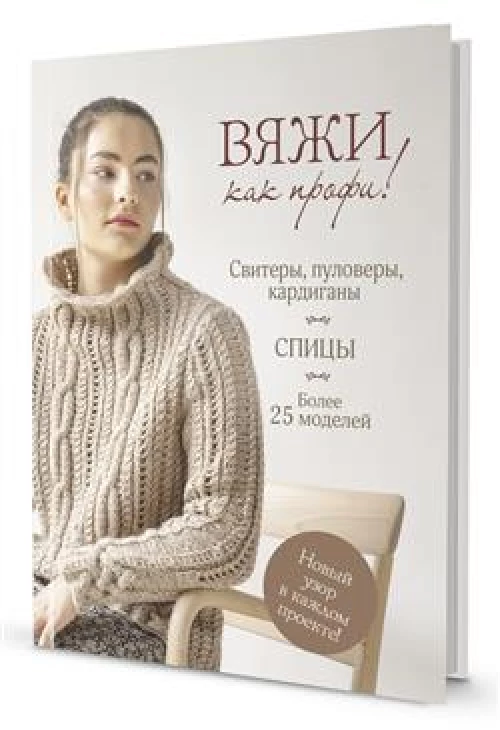 Вяжи как профи! Свитеры, пуловеры, кардиганы: более 25 моделей. Спицы.