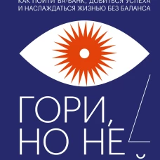 Гори, но не сгорай. Как пойти ва-банк, добиться успеха и наслаждаться жизнью без баланса