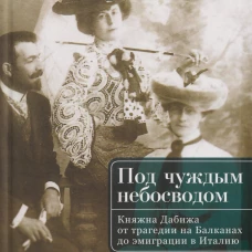 Подчуждымнебосводом.Княжна Дабижа от трагедии на Балканах до эмиграции в Италию