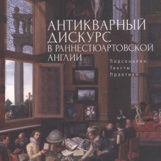 Антикварный дискурс в раннестюартовской Англии. Персоналии. Тексты. Практики
