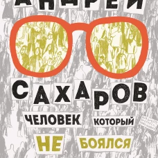 Андрей Сахаров. Человек, который не боялся(2-е издание)