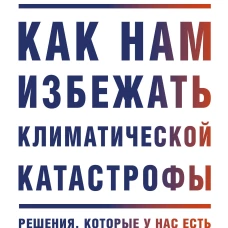 Как нам избежать климатической катастрофы. Решения, которые у нас есть. Прорывы, которые нам нужны