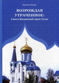 Возрождая утраченное: Свято-Казанский храм Тулы. Крюков И.В.