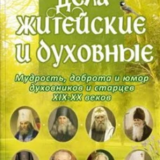 Дела житейские и духовные. Мудрость, смекалка и юмор духовников и старцев XIX-XX веков. 2-е изд