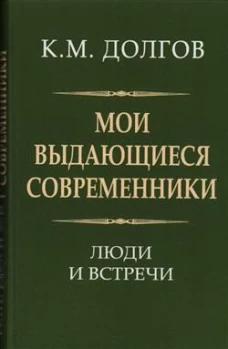 Мои выдающиеся современники: люди и встречи. Долгов К.М.