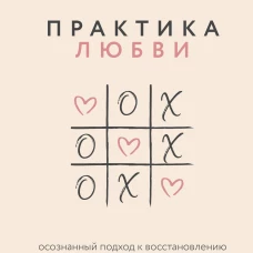 Практика любви. Осознанный подход к восстановлению и развитию отношений.