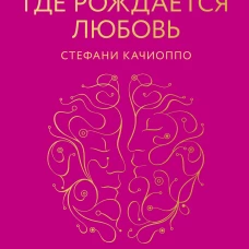 Там, где рождается любовь. Нейронаука о том, как мы выбираем и не выбираем друг друга