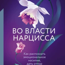 Во власти нарцисса. Как распознать эмоциональное насилие, дать отпор и исцелиться