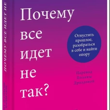 Почему все идет не так? Отпустить прошлое, разобраться в себе и найти опору