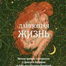 Дарующая жизнь. Женские архетипы в материнстве: от Деметры и Персефоны до Бабы-яги и Василисы Прекрасной