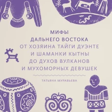 Мифы Дальнего Востока. От хозяина тайги Дуэнте и шаманки Кытны до духов вулканов и мухоморных девушек