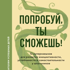 Попробуй ты сможешь! 12 супернавыков для развития инициативности устойчивости и самостоятельности у школьников
