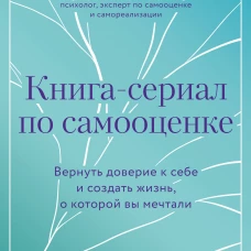 Книга-сериал по самооценке. Вернуть доверие к себе и создать жизнь о которой вы мечтали