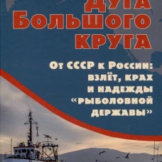 Дуга Большого круга. От СССР к России: взлёт, крах и надежды &laquo;рыболовной державы&raquo;