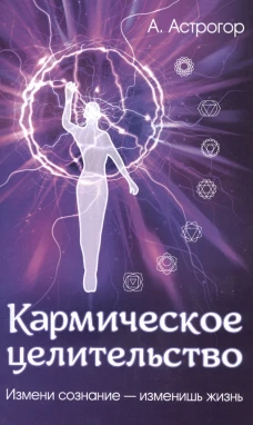 Кармическое целительство. 5-е изд. Измени сознание-изменишь жизнь