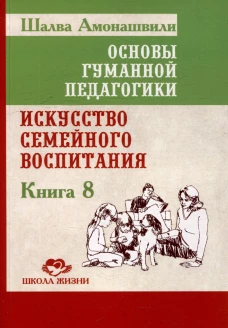 Основы гуманной педагогики. Кн. 8. Искусство семейного воспитания. Педагогическое эссе. 3-е изд