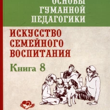 Основы гуманной педагогики. Кн. 8. Искусство семейного воспитания. Педагогическое эссе. 3-е изд