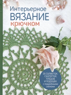 Интерьерное вязание крючком. 35 салфеток, скатертей, пледов и подушек с подробными схемами