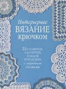 Интерьерное вязание крючком. 35 салфеток, скатертей, пледов и подушек с подробными схемам 