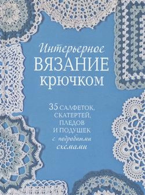 Интерьерное вязание крючком. 35 салфеток, скатертей, пледов и подушек с подробными схемам 