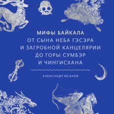 Мифы Байкала. От сына неба Гэсэра и загробной канцелярии до горы Сумбэр и Чингисхана