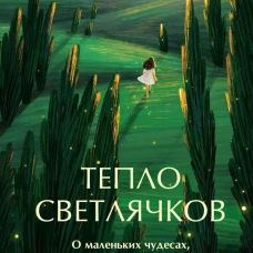 Тепло светлячков. О маленьких чудесах что делают жизнь полной