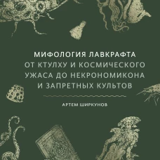 Мифология Лавкрафта. От Ктулху и космического ужаса до Некрономикона и запретных культов