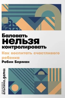 Баловать нельзя контролировать: Как воспитать счастливого ребенка