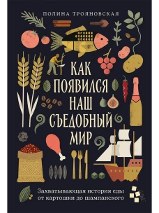 Как появился наш съедобный мир: Захватывающая история еды от картошки до шампанского