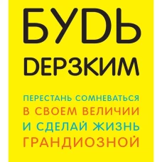 Будь дерзким! Перестань сомневаться в своем величии и сделай жизнь грандиозной