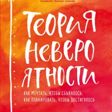 Теория невероятности. Как мечтать, чтобы сбывалось, как планировать, чтобы достигалось