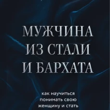 Мужчина из стали и бархата. Как научиться понимать свою женщину и стать идеальным мужем