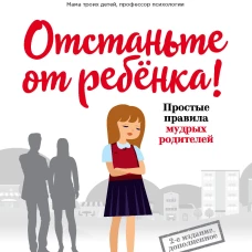Отстаньте от ребёнка! Простые правила мудрых родителей
