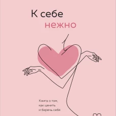 К себе нежно. Книга о том, как ценить и беречь себя