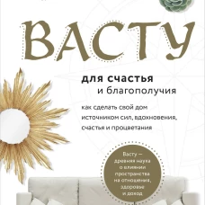 Васту для счастья и благополучия. Как сделать свой дом источником сил, вдохновения, счастья и процветания