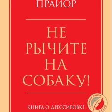 Не рычите на собаку! Книга о дрессировке людей, животных и самого себя