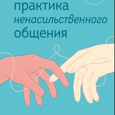 Практика ненасильственного общения. Как улучшить отношения с окружающими, оставаясь самим собой