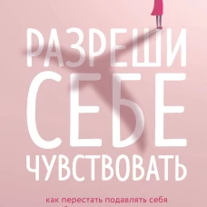 Разреши себе чувствовать. Как перестать подавлять себя и обрести подлинную силу