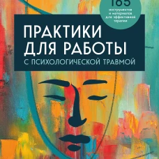 Практики для работы с психологической травмой. 165 инструментов и материалов для эффективной терапии