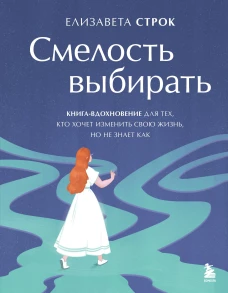 Смелость выбирать. Книга-вдохновение для тех кто хочет изменить свою жизнь но не знает как