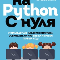 Программирование на Python с нуля. Учимся думать как программисты, осваиваем логику языка и пишем первый код!