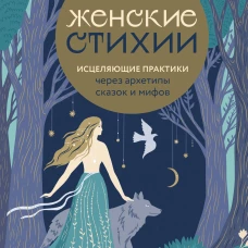 Женские стихии. Исцеляющие практики через архетипы сказок и мифов